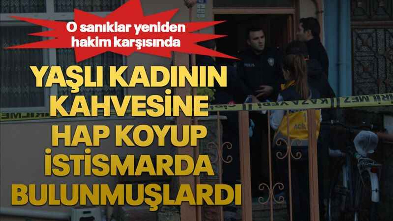 Yaşlı kadının kahvesine hap koyup istismarda bulunmuşlardı O sanıklar yeniden hakim karşısında